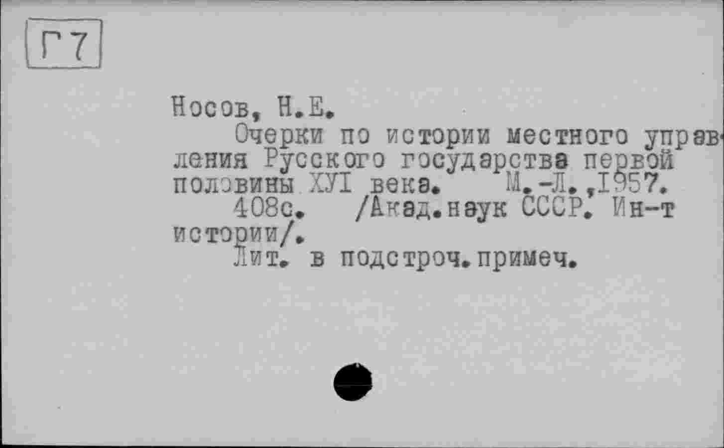 ﻿Г7
Носов, Н.Е,
Очерки по истории местного управ' ления Русского государства первой половины ХУІ века. М.-Л. ,1957.
408с. Дкад.нэук СССР. Ин-т истории/.
лит. в подстроч.примеч.